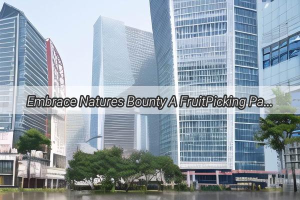 Embrace Natures Bounty A FruitPicking Paradise Near Guangzhou